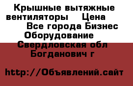 Крышные вытяжные вентиляторы  › Цена ­ 12 000 - Все города Бизнес » Оборудование   . Свердловская обл.,Богданович г.